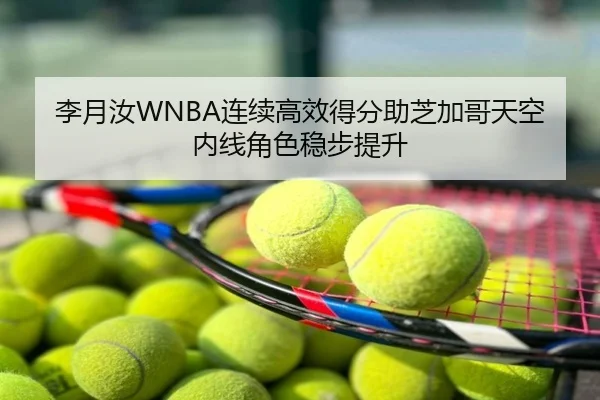 李月汝WNBA连续高效得分助芝加哥天空内线角色稳步提升