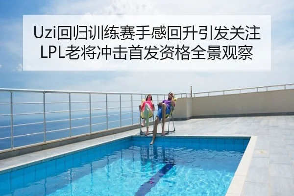 Uzi回归训练赛手感回升引发关注 LPL老将冲击首发资格全景观察