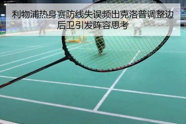 利物浦热身赛防线失误频出克洛普调整边后卫引发阵容思考