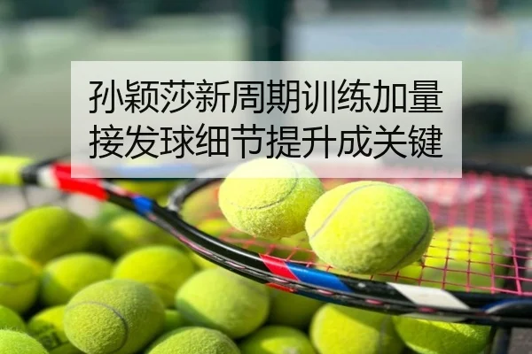 孙颖莎新周期训练加量 接发球细节提升成关键