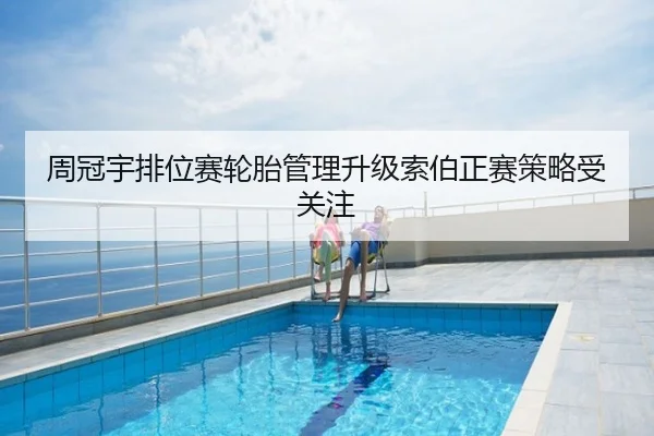 周冠宇排位赛轮胎管理升级索伯正赛策略受关注