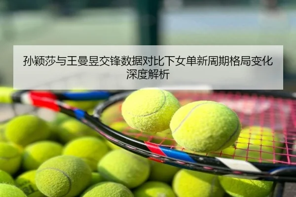 孙颖莎与王曼昱交锋数据对比下女单新周期格局变化深度解析