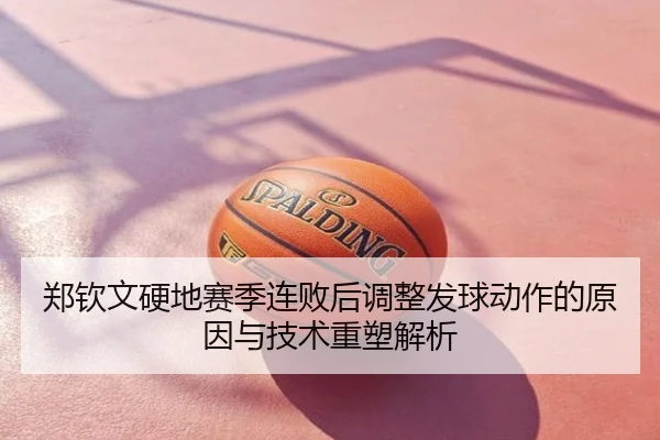 郑钦文硬地赛季连败后调整发球动作的原因与技术重塑解析