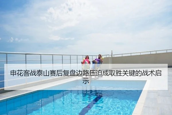 申花客战泰山赛后复盘边路压迫成取胜关键的战术启示