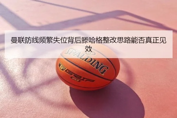 曼联防线频繁失位背后滕哈格整改思路能否真正见效