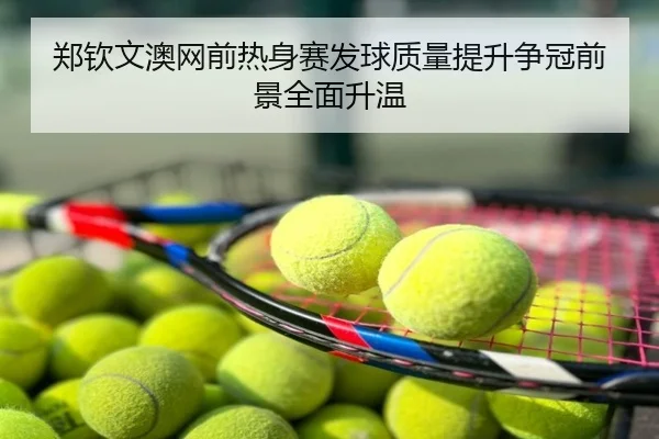 郑钦文澳网前热身赛发球质量提升争冠前景全面升温