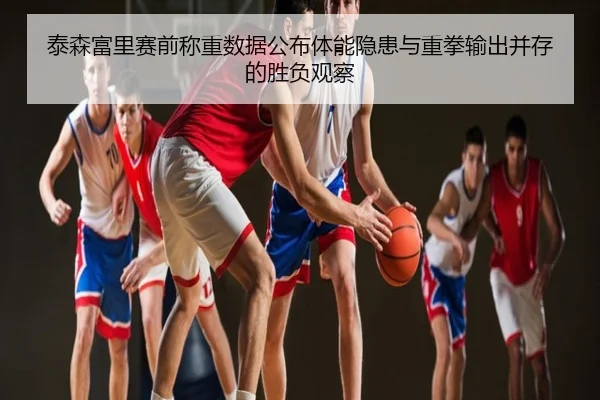 泰森富里赛前称重数据公布体能隐患与重拳输出并存的胜负观察