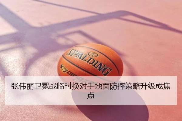 张伟丽卫冕战临时换对手地面防摔策略升级成焦点